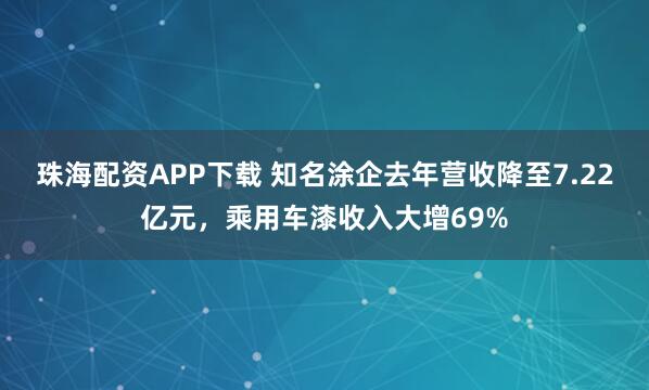 珠海配资APP下载 知名涂企去年营收降至7.22亿元，乘用车漆收入大增69%
