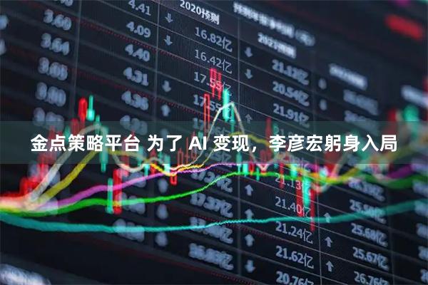 金点策略平台 为了 AI 变现，李彦宏躬身入局
