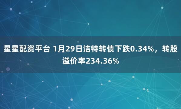 星星配资平台 1月29日洁特转债下跌0.34%，转股溢价率234.36%
