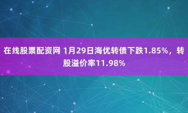 在线股票配资网 1月29日海优转债下跌1.85%，转股溢价率11.98%