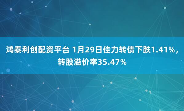 鸿泰利创配资平台 1月29日佳力转债下跌1.41%，转股溢价率35.47%