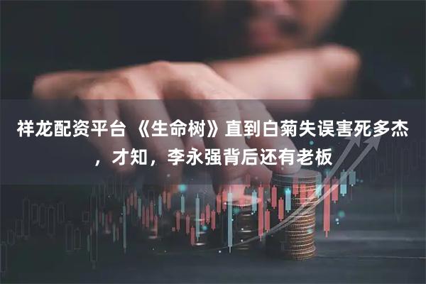 祥龙配资平台 《生命树》直到白菊失误害死多杰，才知，李永强背后还有老板