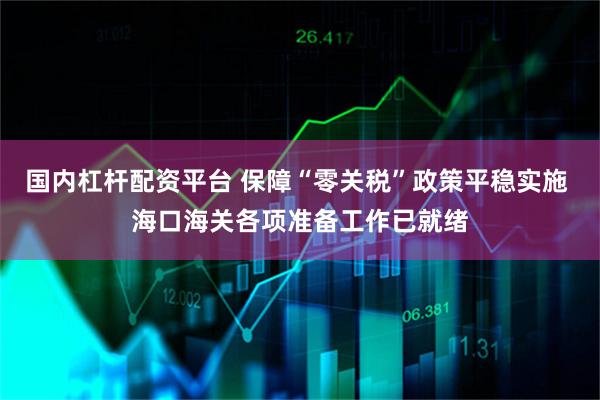 国内杠杆配资平台 保障“零关税”政策平稳实施 海口海关各项准备工作已就绪