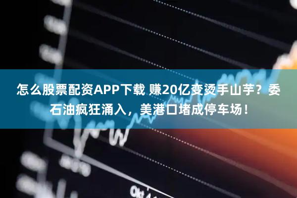 怎么股票配资APP下载 赚20亿变烫手山芋？委石油疯狂涌入，美港口堵成停车场！