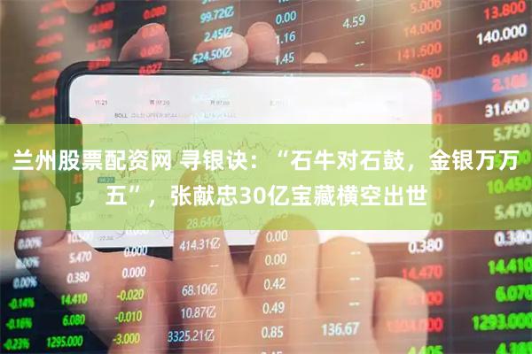 兰州股票配资网 寻银诀：“石牛对石鼓，金银万万五”，张献忠30亿宝藏横空出世