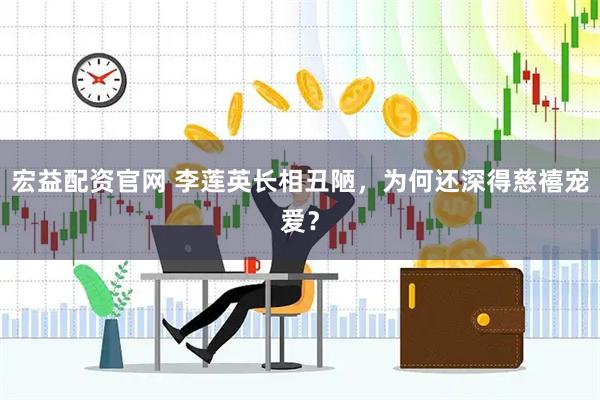宏益配资官网 李莲英长相丑陋，为何还深得慈禧宠爱？