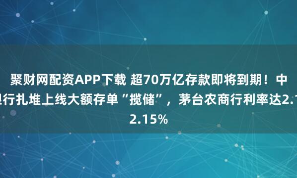 聚财网配资APP下载 超70万亿存款即将到期！中小银行扎堆上线大额存单“揽储”，茅台农商行利率达2.15%