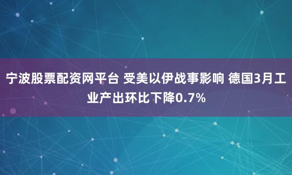 宁波股票配资网平台 受美以伊战事影响 德国3月工业产出环比下降0.7%