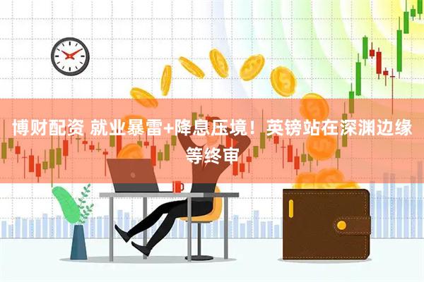 博财配资 就业暴雷+降息压境！英镑站在深渊边缘等终审