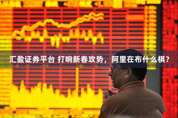 汇盈证券平台 打响新春攻势，阿里在布什么棋？
