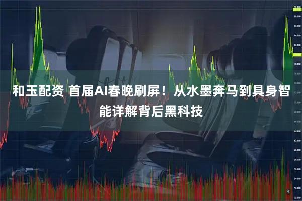 和玉配资 首届AI春晚刷屏！从水墨奔马到具身智能详解背后黑科技