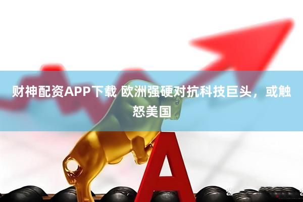 财神配资APP下载 欧洲强硬对抗科技巨头，或触怒美国