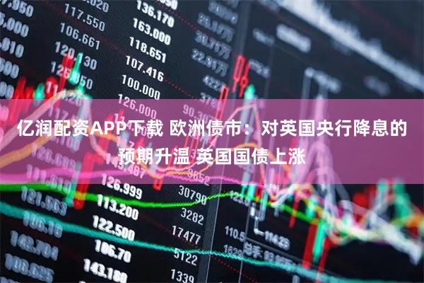 亿润配资APP下载 欧洲债市：对英国央行降息的预期升温 英国国债上涨