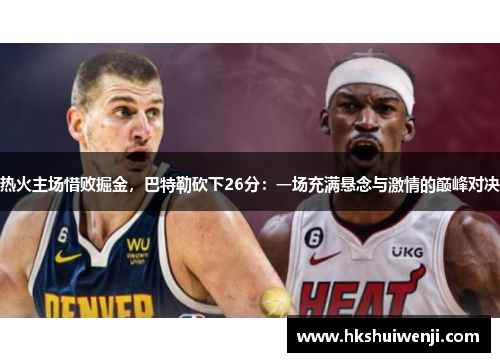 热火主场惜败掘金,巴特勒砍下26分:一场充满悬念与激情的巅峰对决