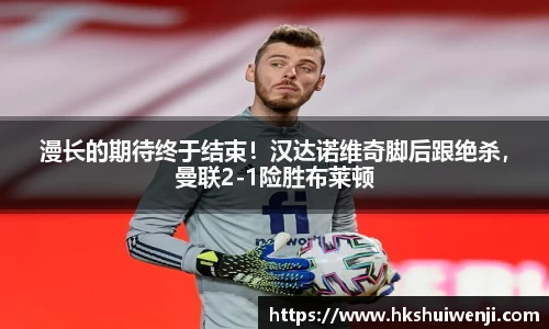 漫长的期待终于结束！汉达诺维奇脚后跟绝杀，曼联2-1险胜布莱顿