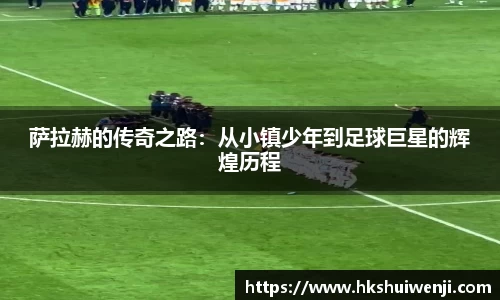 萨拉赫的传奇之路：从小镇少年到足球巨星的辉煌历程