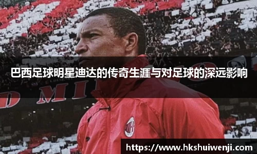 巴西足球明星迪达的传奇生涯与对足球的深远影响