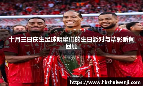 十月三日庆生足球明星们的生日派对与精彩瞬间回顾