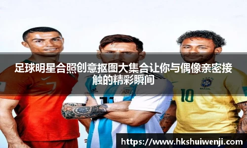 足球明星合照创意抠图大集合让你与偶像亲密接触的精彩瞬间