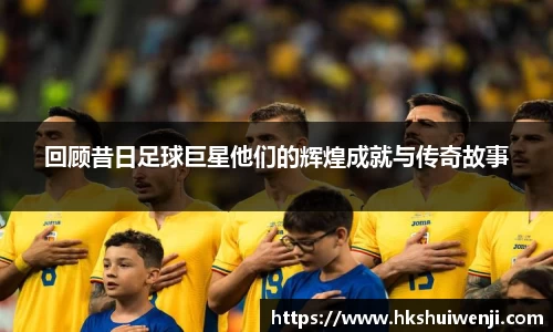 回顾昔日足球巨星他们的辉煌成就与传奇故事